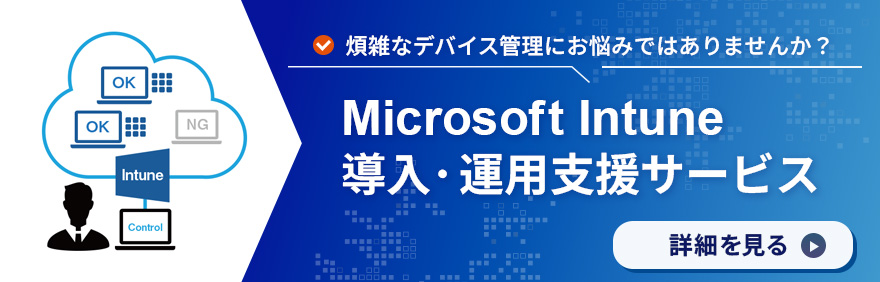 Microsoft Intune導入・運用支援サービス：複雑なデバイス管理にお悩みではありませんか? 詳しく見る