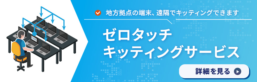 ゼロタッチキッティングサービス：地方拠点の端末、遠隔でキッティングできます 詳しく見る