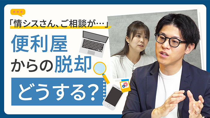 お役立ち動画「情シスさん、ちょっといいですか？」 便利屋からの脱却、どうする？